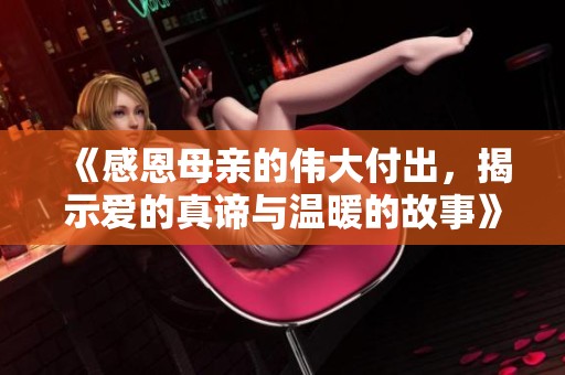《感恩母亲的伟大付出，揭示爱的真谛与温暖的故事》