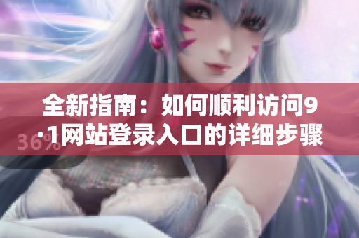 全新指南：如何顺利访问9·1网站登录入口的详细步骤解析