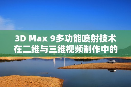 3D Max 9多功能喷射技术在二维与三维视频制作中的应用解析