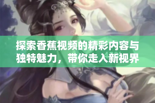 探索香蕉视频的精彩内容与独特魅力，带你走入新视界