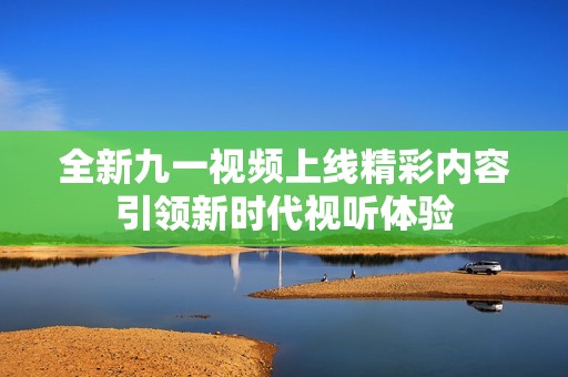 全新九一视频上线精彩内容引领新时代视听体验
