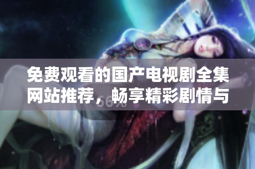 免费观看的国产电视剧全集网站推荐，畅享精彩剧情与独特魅力