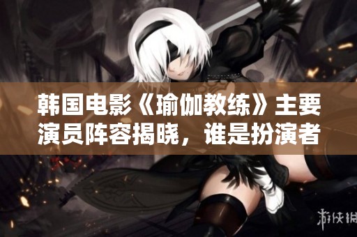 韩国电影《瑜伽教练》主要演员阵容揭晓，谁是扮演者呢