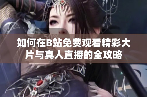 如何在B站免费观看精彩大片与真人直播的全攻略