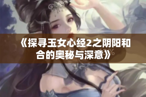 《探寻玉女心经2之阴阳和合的奥秘与深意》