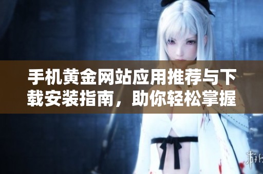 手机黄金网站应用推荐与下载安装指南，助你轻松掌握投资资讯