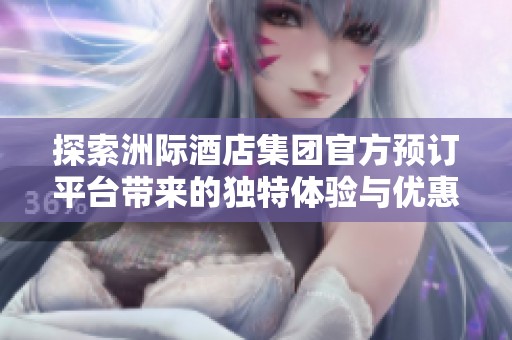 探索洲际酒店集团官方预订平台带来的独特体验与优惠活动