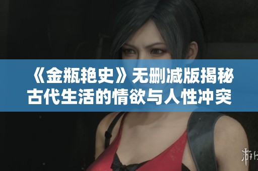 《金瓶艳史》无删减版揭秘古代生活的情欲与人性冲突探讨