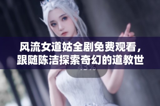 风流女道姑全剧免费观看，跟随陈洁探索奇幻的道教世界