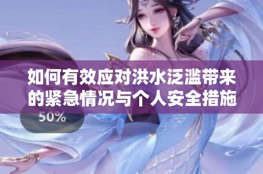 如何有效应对洪水泛滥带来的紧急情况与个人安全措施