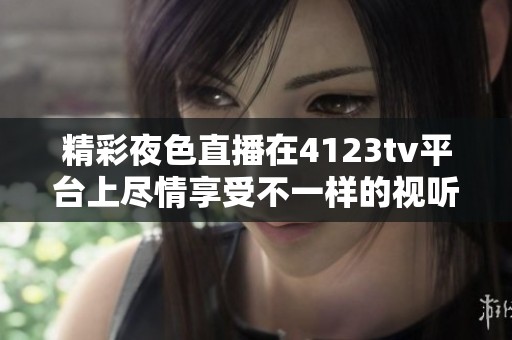 精彩夜色直播在4123tv平台上尽情享受不一样的视听盛宴