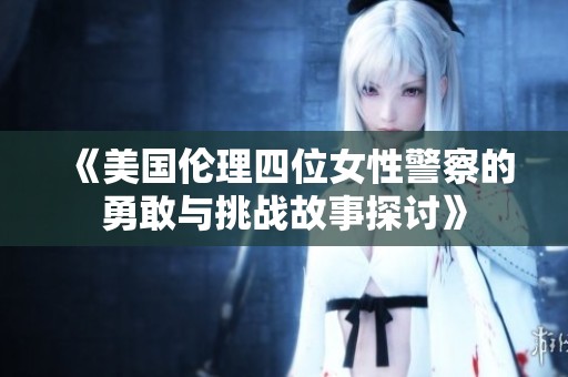 《美国伦理四位女性警察的勇敢与挑战故事探讨》