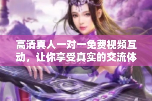 高清真人一对一免费视频互动，让你享受真实的交流体验