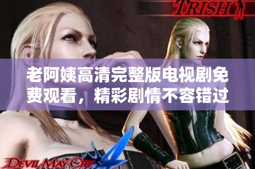 老阿姨高清完整版电视剧免费观看，精彩剧情不容错过