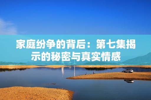 家庭纷争的背后：第七集揭示的秘密与真实情感