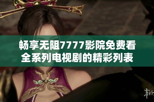 畅享无阻7777影院免费看全系列电视剧的精彩列表