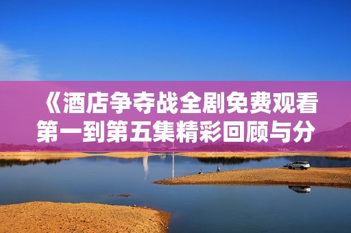 《酒店争夺战全剧免费观看第一到第五集精彩回顾与分析》