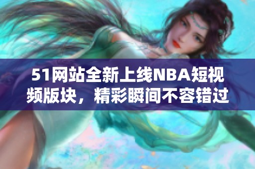 51网站全新上线NBA短视频版块，精彩瞬间不容错过