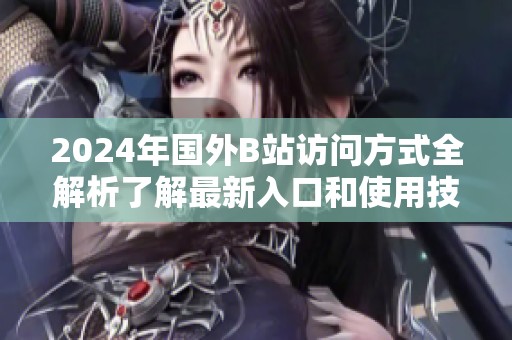 2024年国外B站访问方式全解析了解最新入口和使用技巧
