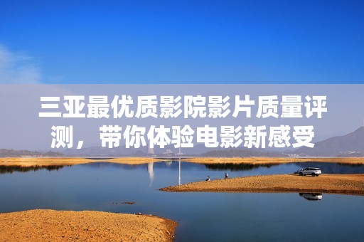 三亚最优质影院影片质量评测，带你体验电影新感受