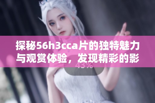 探秘56h3cca片的独特魅力与观赏体验，发现精彩的影视世界