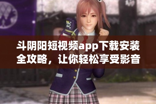 斗阴阳短视频app下载安装全攻略，让你轻松享受影音盛宴