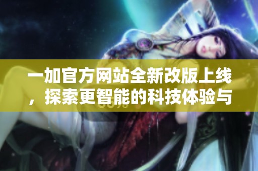 一加官方网站全新改版上线，探索更智能的科技体验与产品资讯
