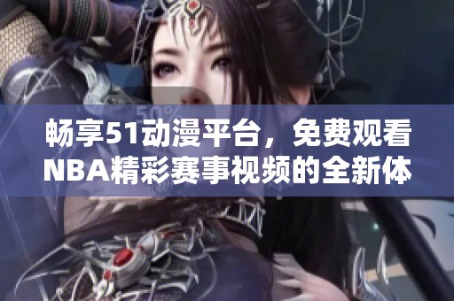 畅享51动漫平台，免费观看NBA精彩赛事视频的全新体验