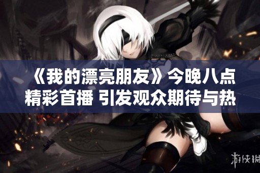 《我的漂亮朋友》今晚八点精彩首播 引发观众期待与热议