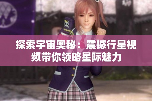 探索宇宙奥秘：震撼行星视频带你领略星际魅力