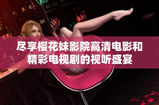 尽享樱花妹影院高清电影和精彩电视剧的视听盛宴