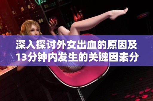 深入探讨外女出血的原因及13分钟内发生的关键因素分析