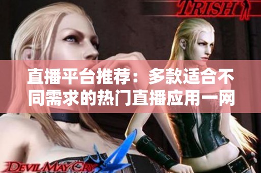 直播平台推荐：多款适合不同需求的热门直播应用一网打尽