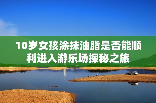 10岁女孩涂抹油脂是否能顺利进入游乐场探秘之旅