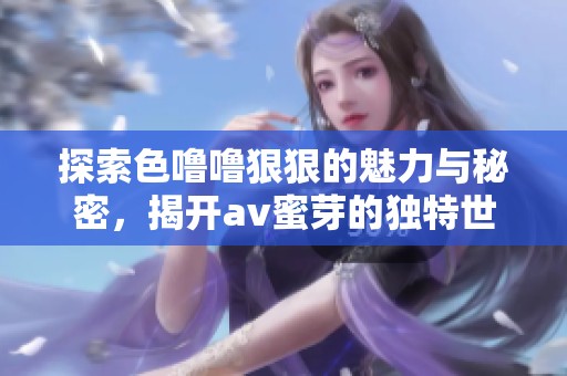 探索色噜噜狠狠的魅力与秘密，揭开av蜜芽的独特世界