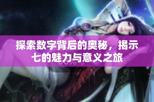 探索数字背后的奥秘，揭示七的魅力与意义之旅
