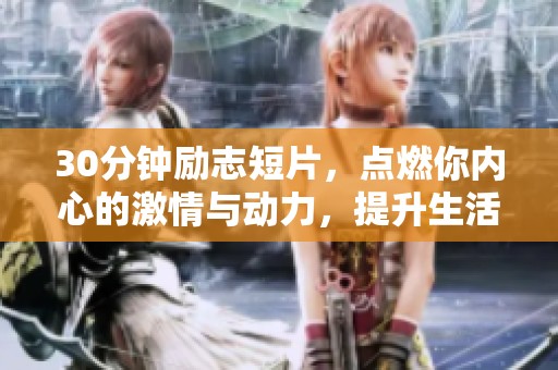 30分钟励志短片，点燃你内心的激情与动力，提升生活动力与追求