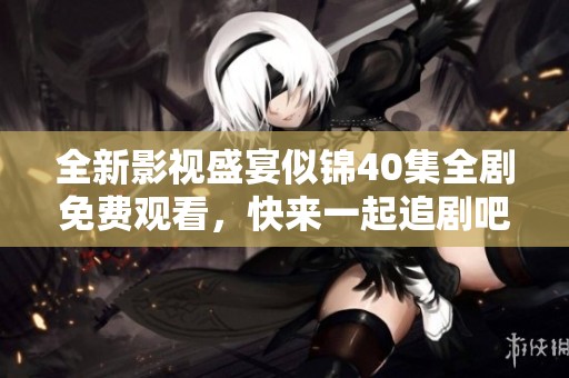 全新影视盛宴似锦40集全剧免费观看，快来一起追剧吧！