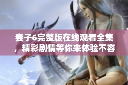 妻子6完整版在线观看全集，精彩剧情等你来体验不容错过