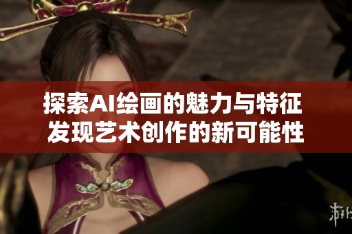 探索AI绘画的魅力与特征 发现艺术创作的新可能性