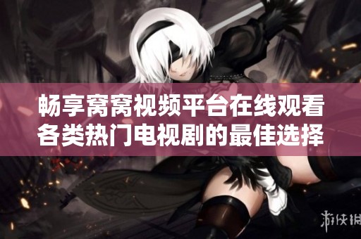 畅享窝窝视频平台在线观看各类热门电视剧的最佳选择