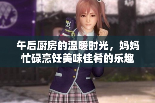 午后厨房的温暖时光，妈妈忙碌烹饪美味佳肴的乐趣