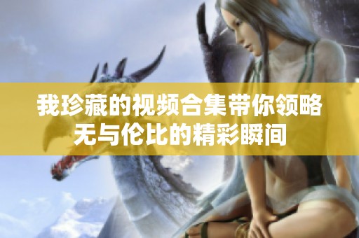 我珍藏的视频合集带你领略无与伦比的精彩瞬间