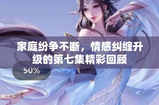 家庭纷争不断，情感纠缠升级的第七集精彩回顾