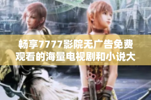 畅享7777影院无广告免费观看的海量电视剧和小说大全推荐
