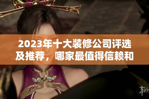 2023年十大装修公司评选及推荐，哪家最值得信赖和选择