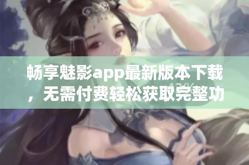 畅享魅影app最新版本下载，无需付费轻松获取完整功能