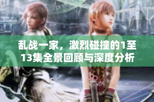 乱战一家，激烈碰撞的1至13集全景回顾与深度分析