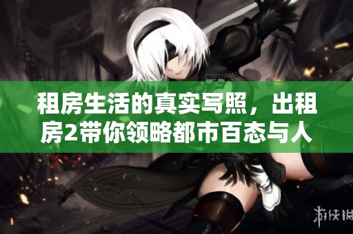 租房生活的真实写照，出租房2带你领略都市百态与人情冷暖