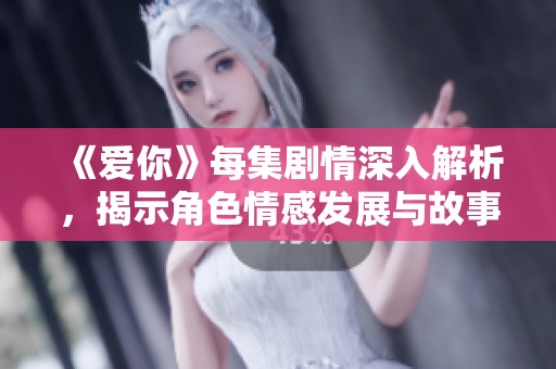 《爱你》每集剧情深入解析，揭示角色情感发展与故事转折点
